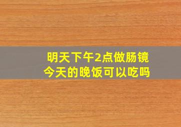 明天下午2点做肠镜 今天的晚饭可以吃吗